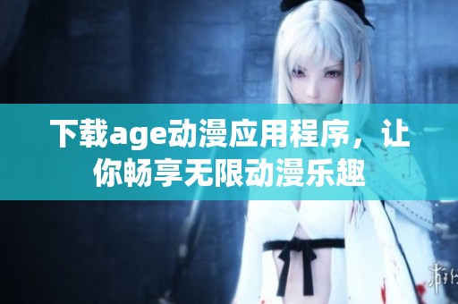 下载age动漫应用程序，让你畅享无限动漫乐趣