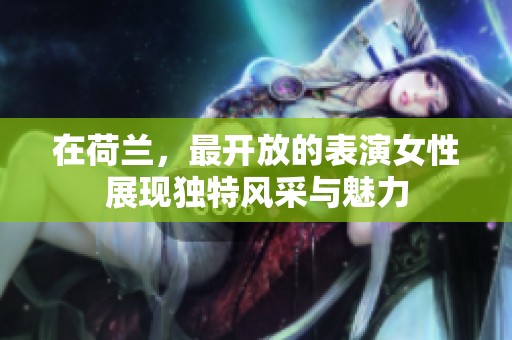 在荷兰，最开放的表演女性展现独特风采与魅力