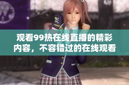 观看99热在线直播的精彩内容，不容错过的在线观看体验在这里！