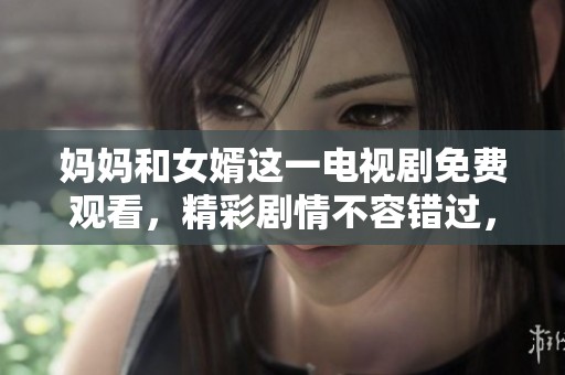 妈妈和女婿这一电视剧免费观看，精彩剧情不容错过，请尽情欣赏。