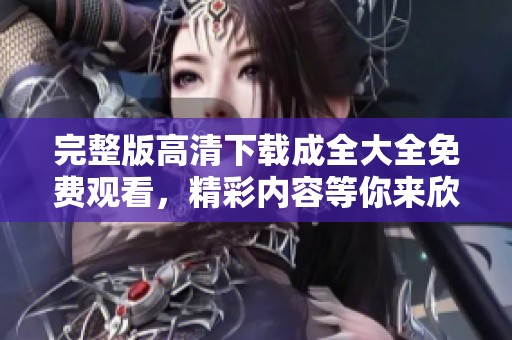 完整版高清下载成全大全免费观看，精彩内容等你来欣赏！