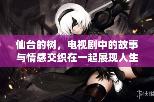 仙台的树，电视剧中的故事与情感交织在一起展现人生百态