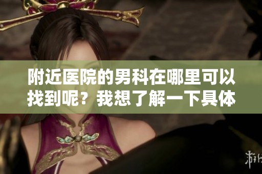 附近医院的男科在哪里可以找到呢？我想了解一下具体的地点。