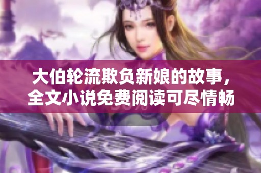 大伯轮流欺负新娘的故事，全文小说免费阅读可尽情畅享