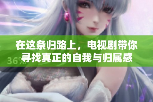 在这条归路上，电视剧带你寻找真正的自我与归属感