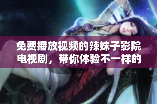 免费播放视频的辣妹子影院电视剧，带你体验不一样的精彩内容
