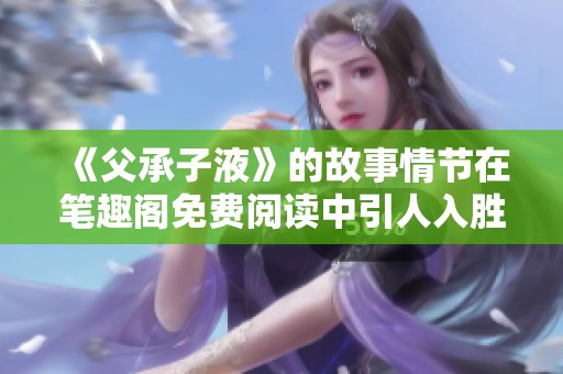 《父承子液》的故事情节在笔趣阁免费阅读中引人入胜，你不容错过！