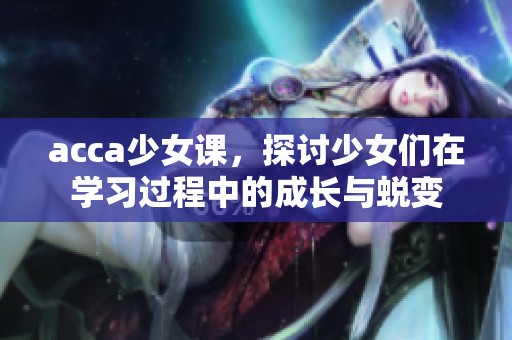 acca少女课，探讨少女们在学习过程中的成长与蜕变