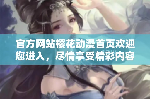 官方网站樱花动漫首页欢迎您进入，尽情享受精彩内容！