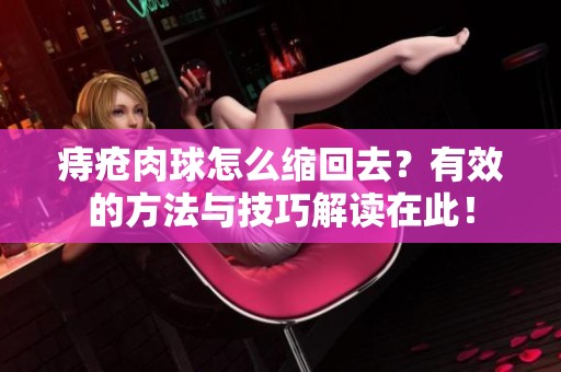 痔疮肉球怎么缩回去？有效的方法与技巧解读在此！