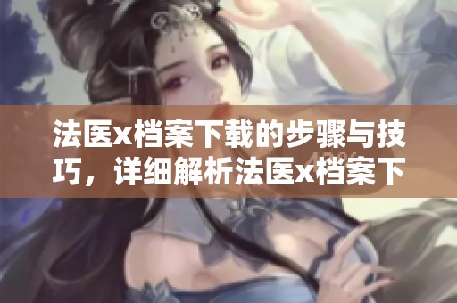 法医x档案下载的步骤与技巧，详细解析法医x档案下载的注意事项