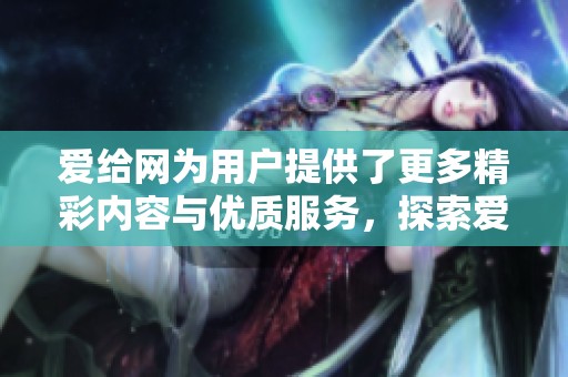 爱给网为用户提供了更多精彩内容与优质服务，探索爱给网带来的无限可能性