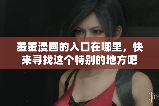 羞羞漫画的入口在哪里，快来寻找这个特别的地方吧