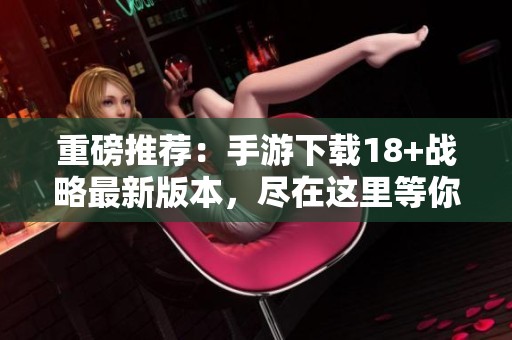 重磅推荐：手游下载18+战略最新版本，尽在这里等你体验！