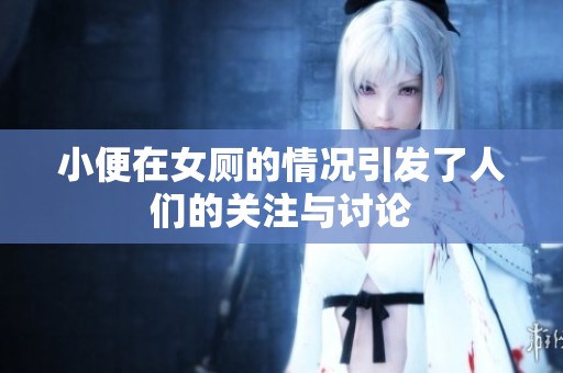 小便在女厕的情况引发了人们的关注与讨论