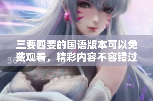 三要四妾的国语版本可以免费观看，精彩内容不容错过，快来体验吧