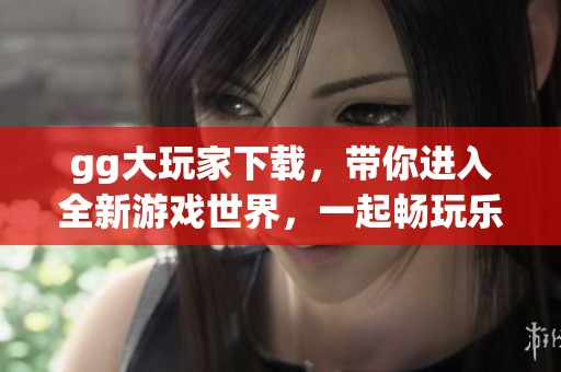 gg大玩家下载，带你进入全新游戏世界，一起畅玩乐趣无穷的体验吧