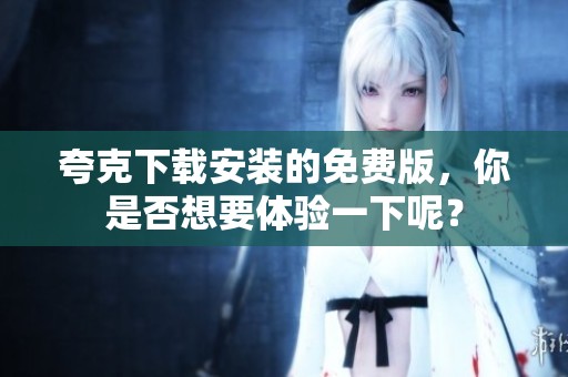 夸克下载安装的免费版，你是否想要体验一下呢？