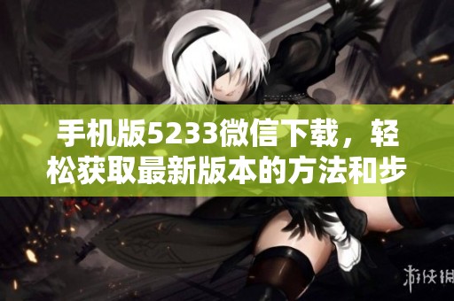 手机版5233微信下载，轻松获取最新版本的方法和步骤详解