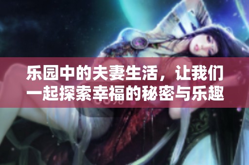 乐园中的夫妻生活，让我们一起探索幸福的秘密与乐趣