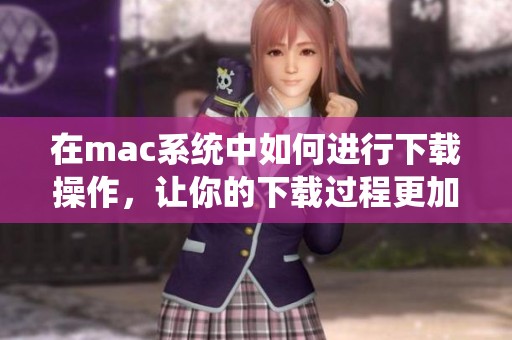 在mac系统中如何进行下载操作，让你的下载过程更加顺畅和高效