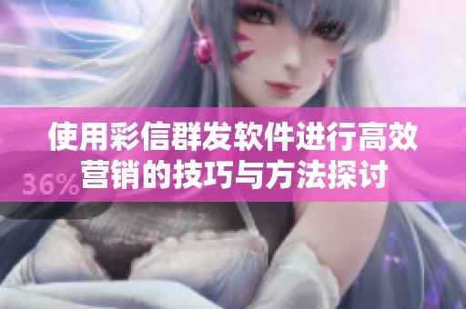 使用彩信群发软件进行高效营销的技巧与方法探讨