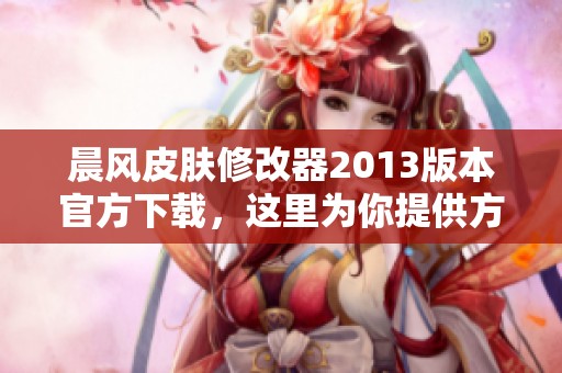 晨风皮肤修改器2013版本官方下载，这里为你提供方便快捷的下载链接