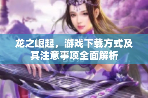 龙之崛起，游戏下载方式及其注意事项全面解析