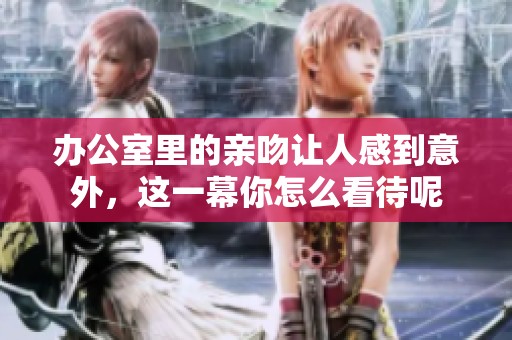 办公室里的亲吻让人感到意外，这一幕你怎么看待呢