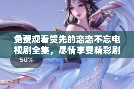 免费观看贺先的恋恋不忘电视剧全集，尽情享受精彩剧情与情感纠葛
