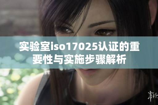 实验室iso17025认证的重要性与实施步骤解析