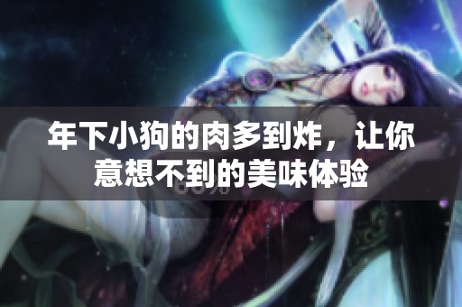 年下小狗的肉多到炸，让你意想不到的美味体验