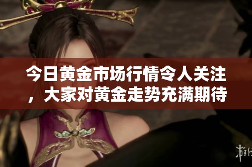 今日黄金市场行情令人关注，大家对黄金走势充满期待与分析