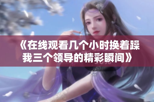 《在线观看几个小时换着躁我三个领导的精彩瞬间》