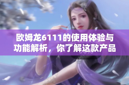 欧姆龙6111的使用体验与功能解析，你了解这款产品的优势吗
