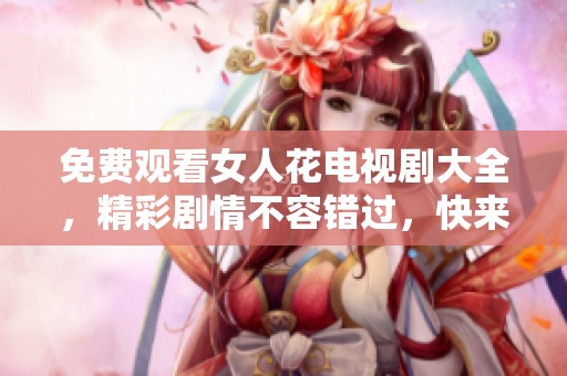 免费观看女人花电视剧大全，精彩剧情不容错过，快来欣赏吧