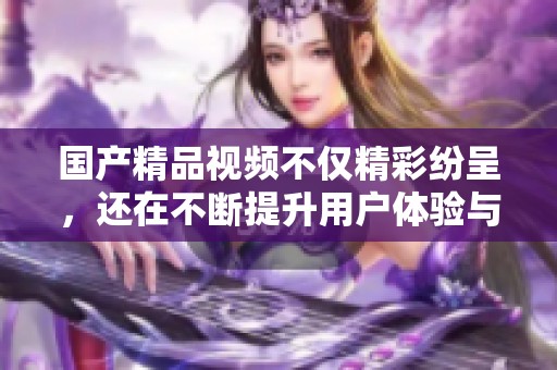 ****视频不仅精彩纷呈，还在不断提升用户体验与观看乐趣
