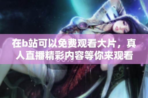 在b站可以免费观看大片，真人直播精彩内容等你来观看