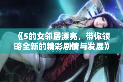 《5的女邻居漂亮，带你领略全新的精彩剧情与发展》