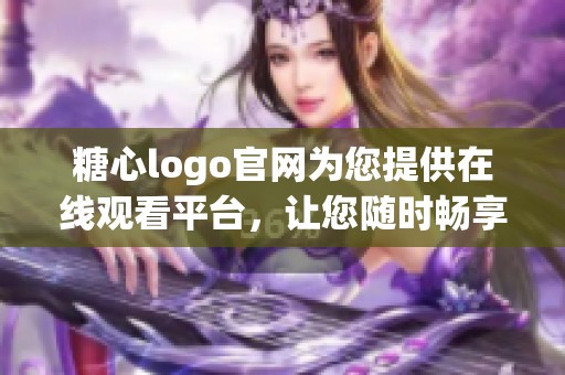 糖心logo官网为您提供在线观看平台，让您随时畅享精彩内容
