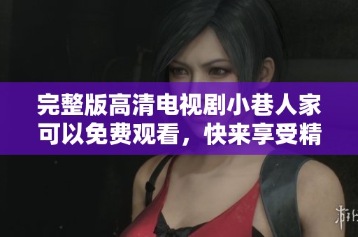 完整版高清电视剧小巷人家可以免费观看，快来享受精彩剧情吧