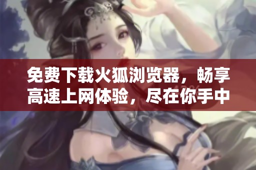 免费下载火狐浏览器，畅享高速上网体验，尽在你手中