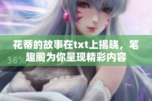 花蒂的故事在txt上揭晓，笔趣阁为你呈现精彩内容
