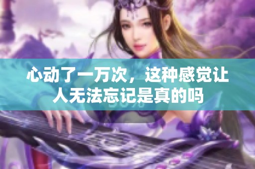 心动了一万次，这种感觉让人无法忘记是真的吗