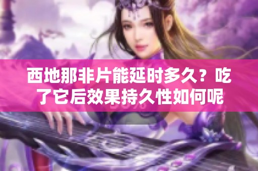 西地那非片能延时多久？吃了它后效果持久性如何呢