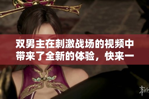 双男主在刺激战场的视频中带来了全新的体验，快来一起感受这场激烈对决吧