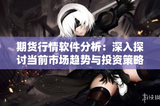 期货行情软件分析：深入探讨当前市场趋势与投资策略