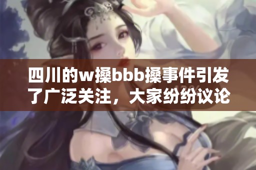 四川的w搡bbb搡事件引发了广泛关注，大家纷纷议论起wbbb搡的相关问题。