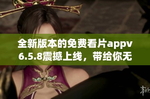全新版本的免费看片appv6.5.8震撼上线，带给你无与伦比的观看体验