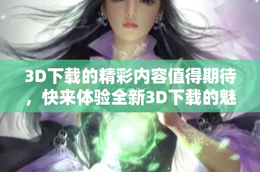 3D下载的精彩内容值得期待，快来体验全新3D下载的魅力吧
